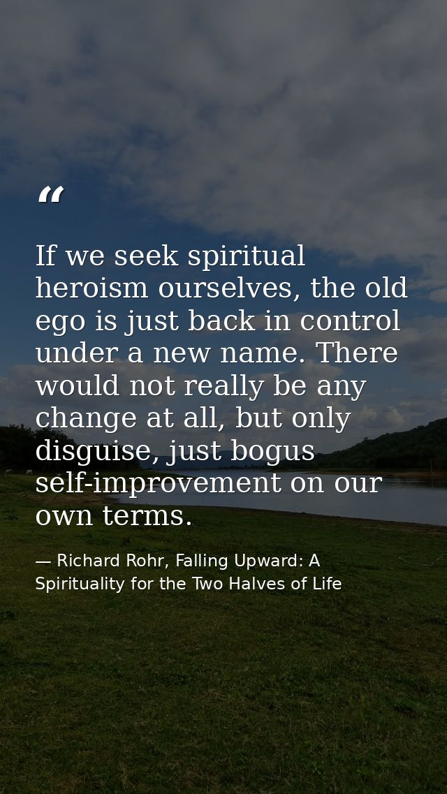 If we seek spiritual heroism ourselves, the old ego is just back in control under a new name. There would not really be  — Richard Rohr, Falling Upward: A Spirituality for the Two Halves of Life