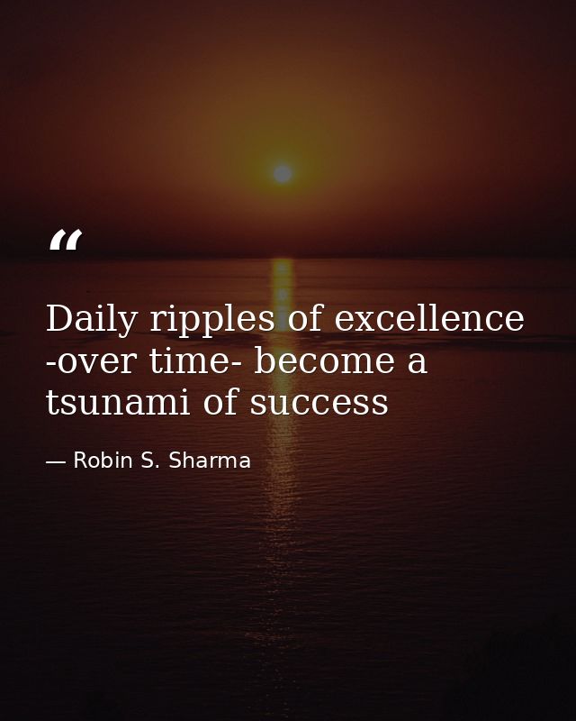 Daily ripples of excellence -over time- become a tsunami of success — Robin S. Sharma