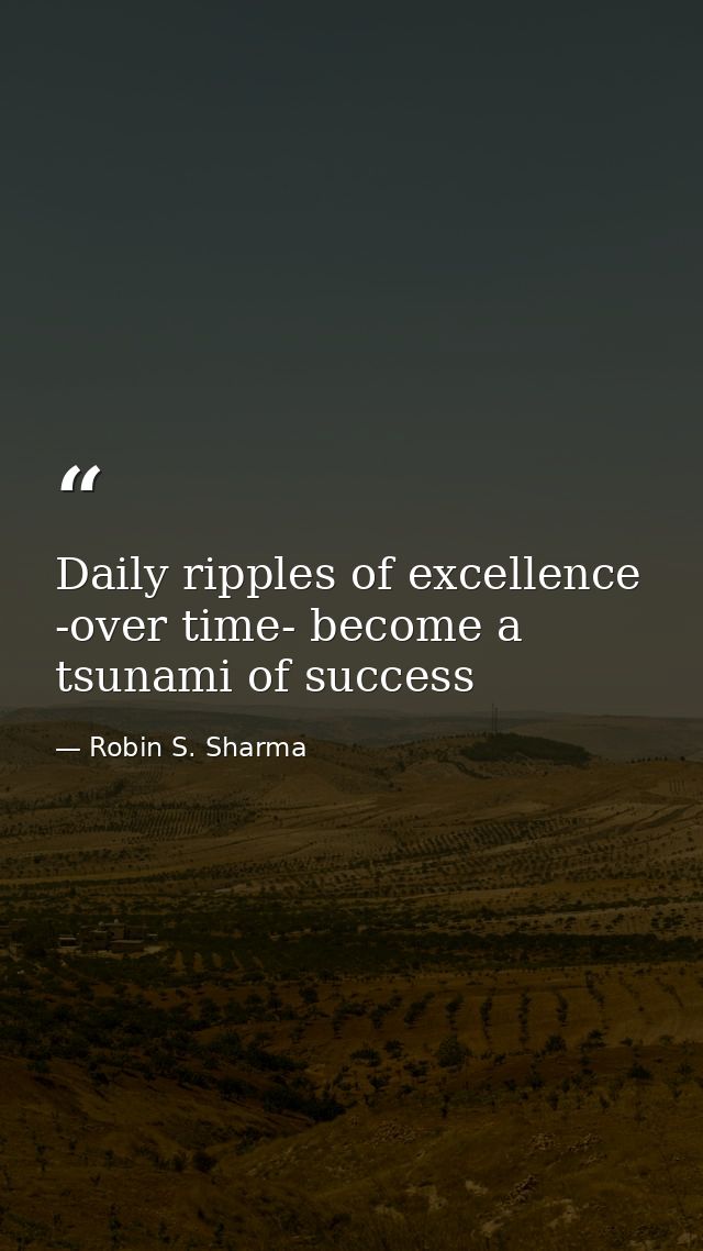 Daily ripples of excellence -over time- become a tsunami of success — Robin S. Sharma