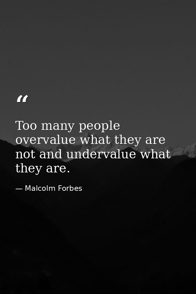 Too many people overvalue what they are not and undervalue what they are. — Malcolm Forbes