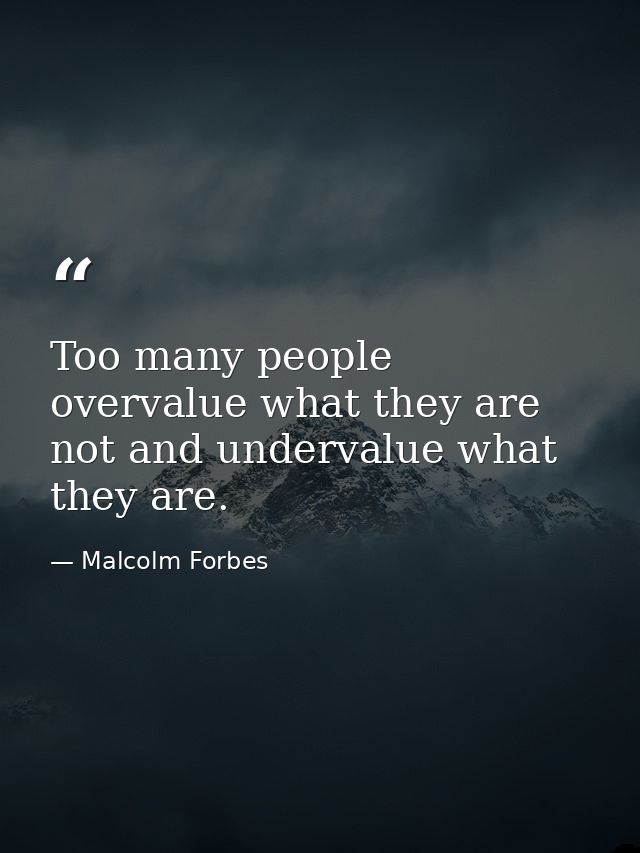 Too many people overvalue what they are not and undervalue what they are. — Malcolm Forbes