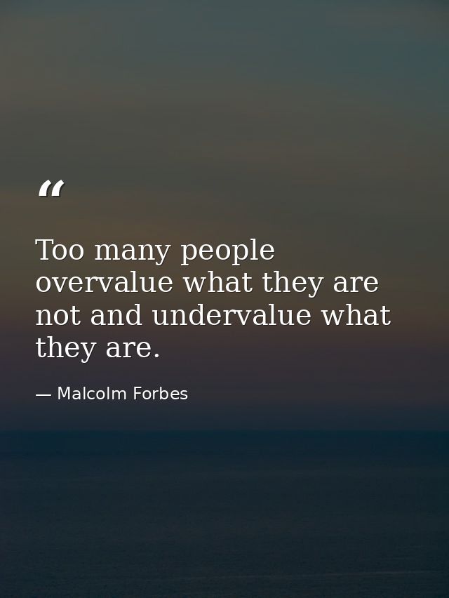 Too many people overvalue what they are not and undervalue what they are. — Malcolm Forbes