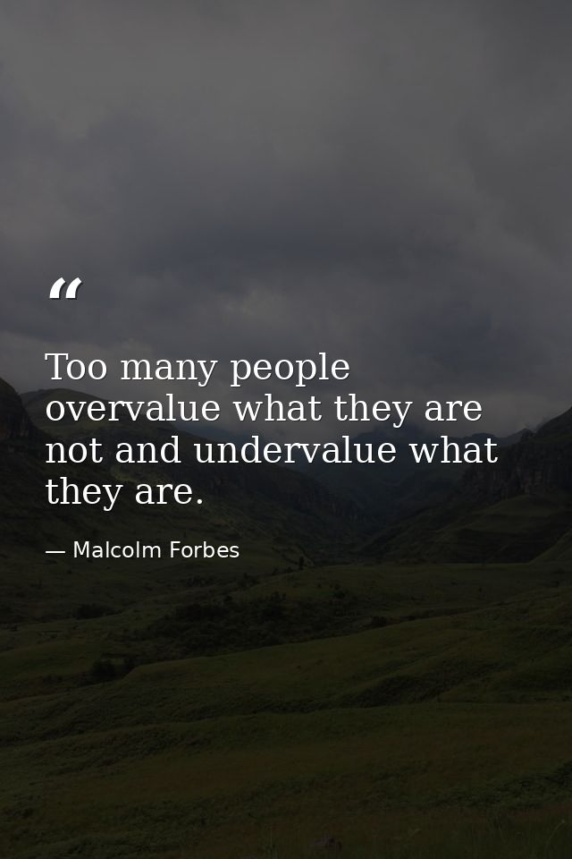 Too many people overvalue what they are not and undervalue what they are. — Malcolm Forbes