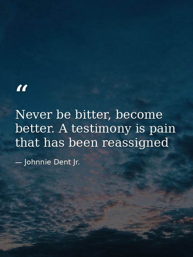 Never be bitter, become better. A testimony is pain that has been reassigned — Johnnie Dent Jr.