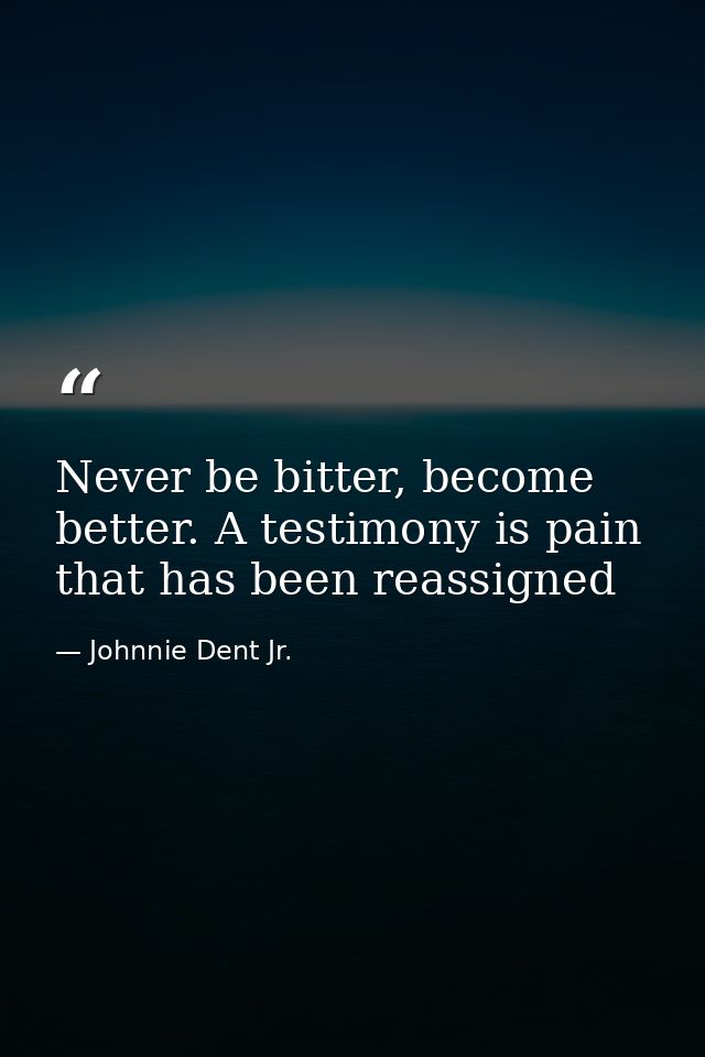 Never be bitter, become better. A testimony is pain that has been reassigned — Johnnie Dent Jr.