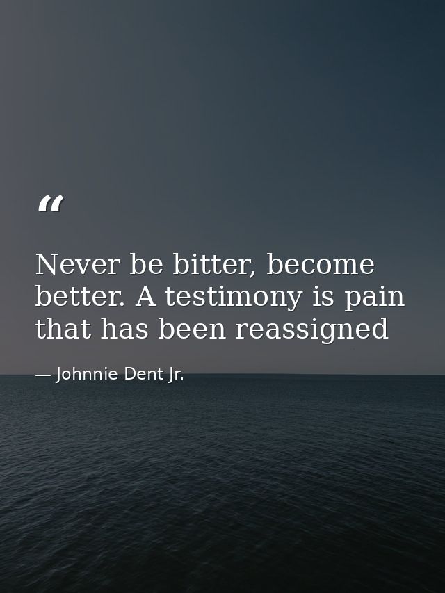 Never be bitter, become better. A testimony is pain that has been reassigned — Johnnie Dent Jr.