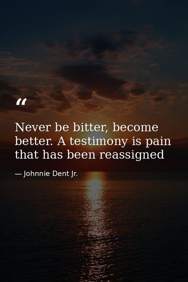 Never be bitter, become better. A testimony is pain that has been reassigned — Johnnie Dent Jr.