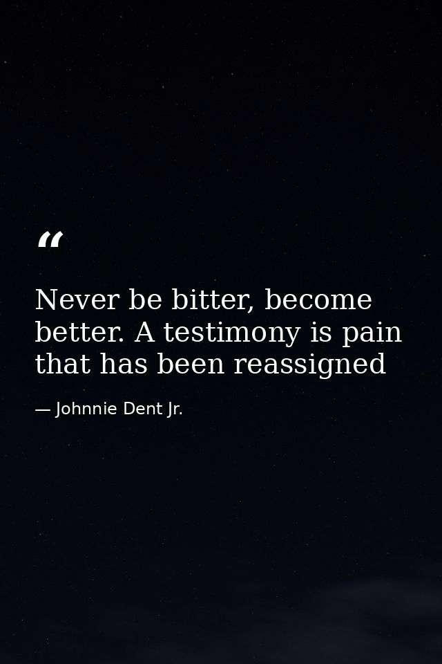 Never be bitter, become better. A testimony is pain that has been reassigned — Johnnie Dent Jr.