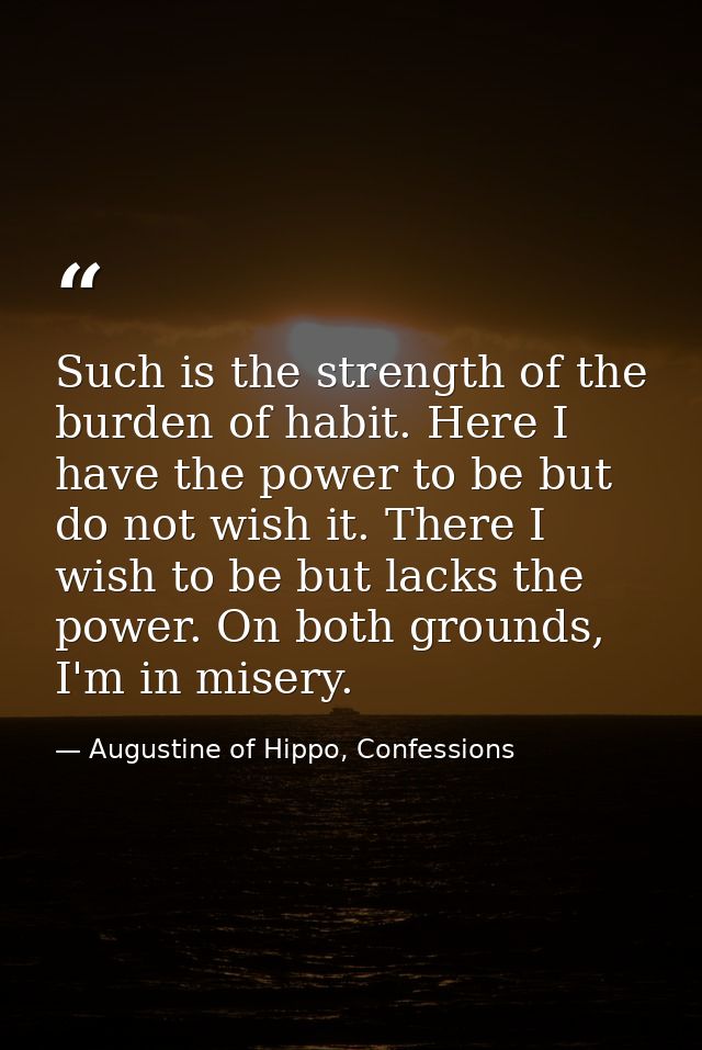 Such is the strength of the burden of habit. Here I have the power to be but do not wish it. There I wish to be but lack — Augustine of Hippo, Confessions