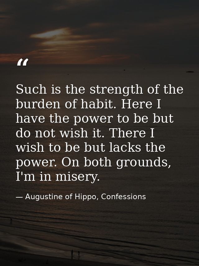 Such is the strength of the burden of habit. Here I have the power to be but do not wish it. There I wish to be but lack — Augustine of Hippo, Confessions