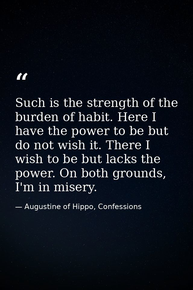 Such is the strength of the burden of habit. Here I have the power to be but do not wish it. There I wish to be but lack — Augustine of Hippo, Confessions