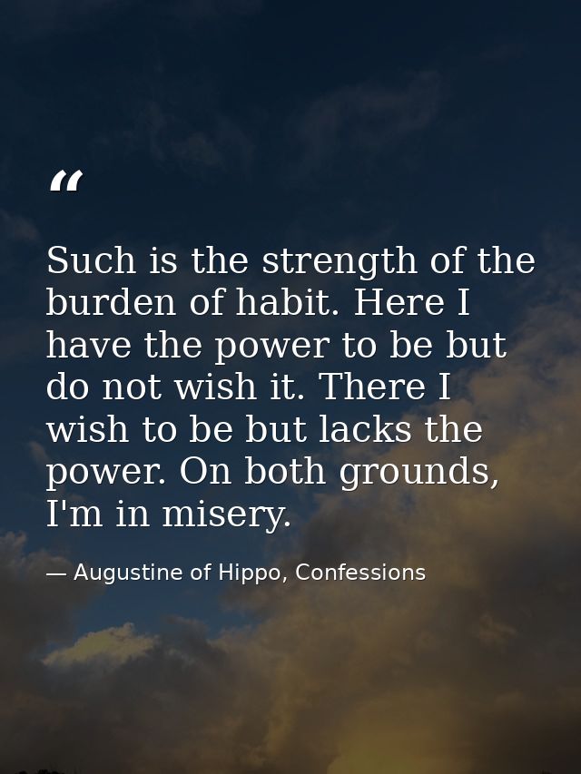 Such is the strength of the burden of habit. Here I have the power to be but do not wish it. There I wish to be but lack — Augustine of Hippo, Confessions