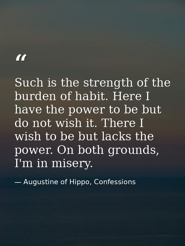 Such is the strength of the burden of habit. Here I have the power to be but do not wish it. There I wish to be but lack — Augustine of Hippo, Confessions