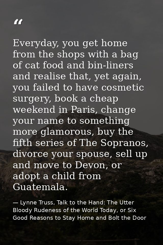 Everyday, you get home from the shops with a bag of cat food and bin-liners and realise that, yet again, you failed to h — Lynne Truss, Talk to the Hand: The Utter Bloody Rudeness of the World Today, or Six Good Reasons to Stay Home and Bolt the Door