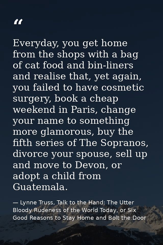 Everyday, you get home from the shops with a bag of cat food and bin-liners and realise that, yet again, you failed to h — Lynne Truss, Talk to the Hand: The Utter Bloody Rudeness of the World Today, or Six Good Reasons to Stay Home and Bolt the Door