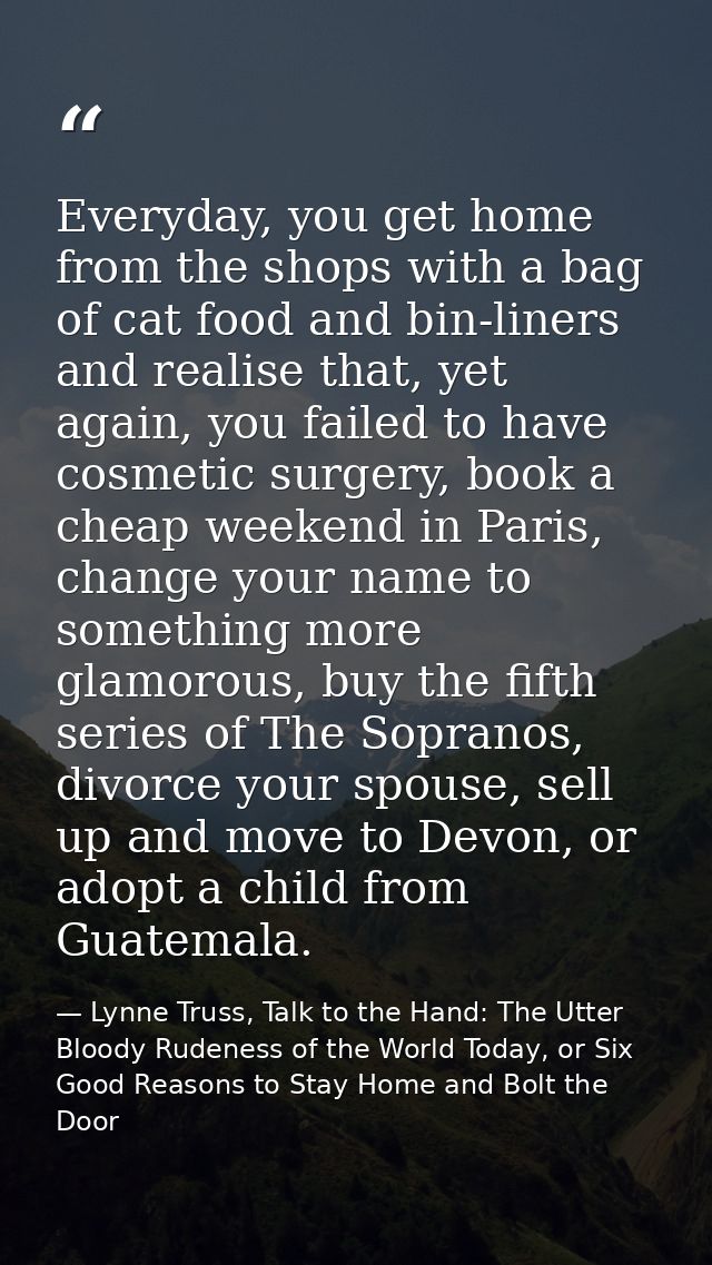 Everyday, you get home from the shops with a bag of cat food and bin-liners and realise that, yet again, you failed to h — Lynne Truss, Talk to the Hand: The Utter Bloody Rudeness of the World Today, or Six Good Reasons to Stay Home and Bolt the Door
