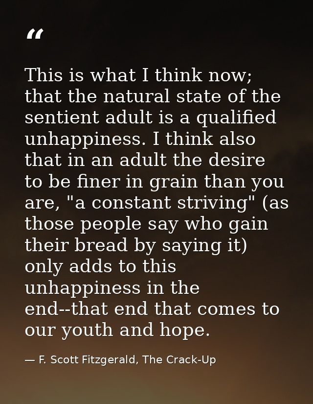 This is what I think now; that the natural state of the sentient adult is a qualified unhappiness. I think also that in  — F. Scott Fitzgerald, The Crack-Up