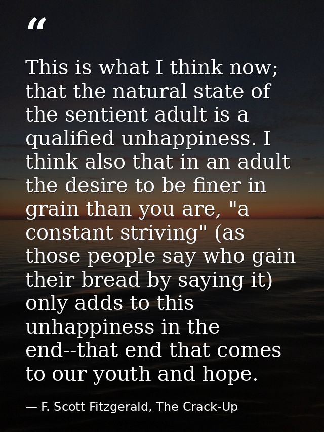This is what I think now; that the natural state of the sentient adult is a qualified unhappiness. I think also that in  — F. Scott Fitzgerald, The Crack-Up