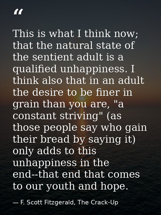 This is what I think now; that the natural state of the sentient adult is a qualified unhappiness. I think also that in  — F. Scott Fitzgerald, The Crack-Up