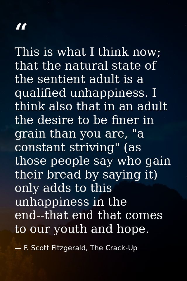 This is what I think now; that the natural state of the sentient adult is a qualified unhappiness. I think also that in  — F. Scott Fitzgerald, The Crack-Up