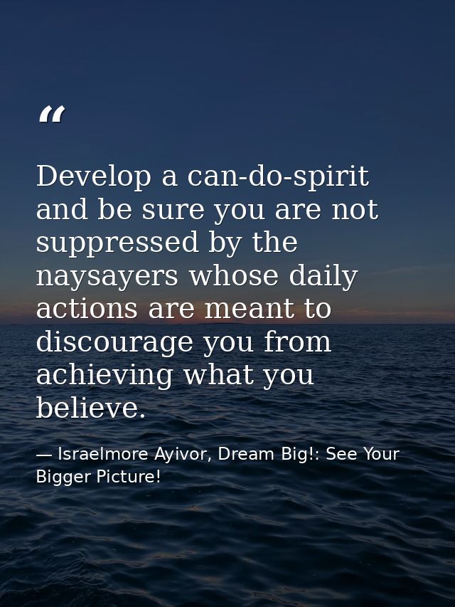 Develop a can-do-spirit and be sure you are not suppressed by the naysayers whose daily actions are meant to discourage  — Israelmore Ayivor, Dream Big!: See Your Bigger Picture!