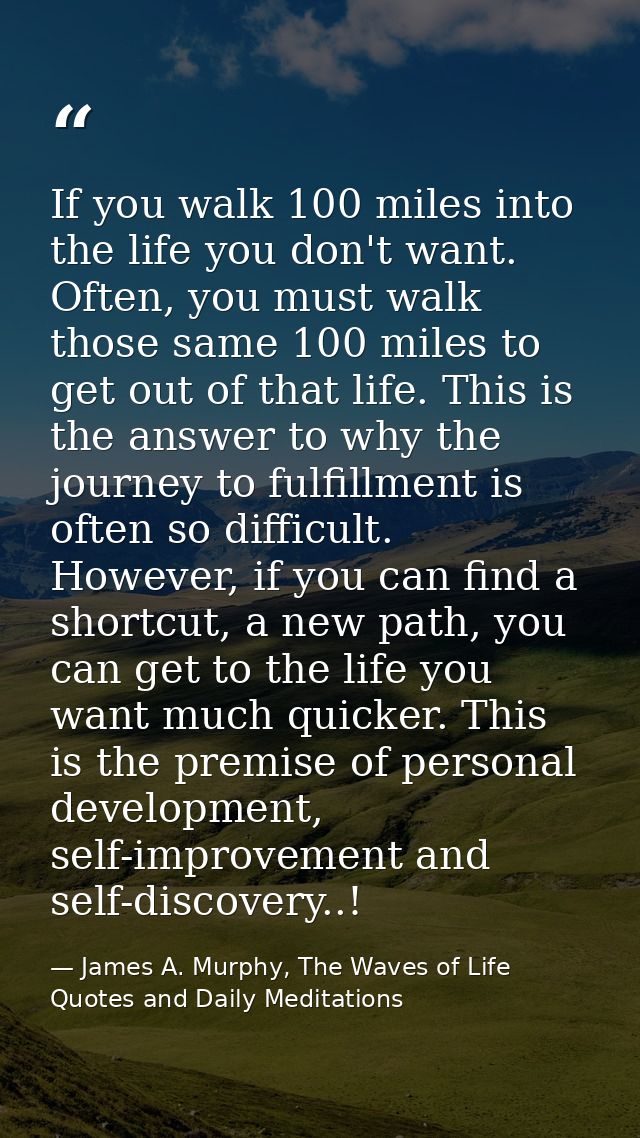 If you walk 100 miles into the life you don't want. Often, you must walk those same 100 miles to get out of that life. T — James A. Murphy, The Waves of Life Quotes and Daily Meditations