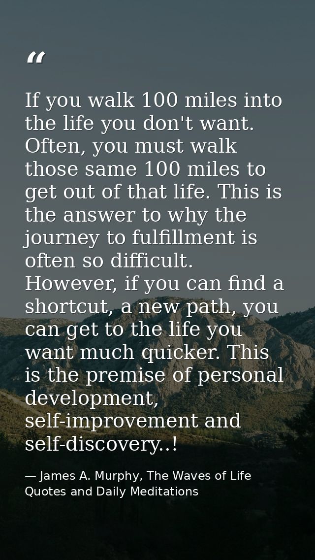 If you walk 100 miles into the life you don't want. Often, you must walk those same 100 miles to get out of that life. T — James A. Murphy, The Waves of Life Quotes and Daily Meditations