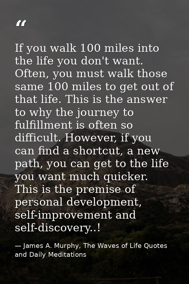 If you walk 100 miles into the life you don't want. Often, you must walk those same 100 miles to get out of that life. T — James A. Murphy, The Waves of Life Quotes and Daily Meditations