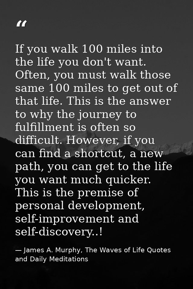 If you walk 100 miles into the life you don't want. Often, you must walk those same 100 miles to get out of that life. T — James A. Murphy, The Waves of Life Quotes and Daily Meditations