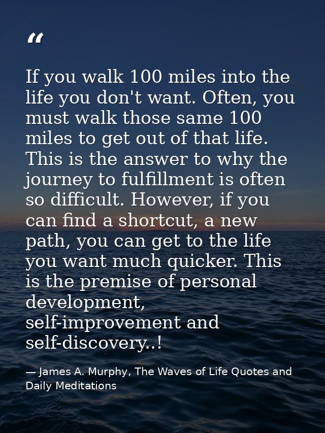 If you walk 100 miles into the life you don't want. Often, you must walk those same 100 miles to get out of that life. T — James A. Murphy, The Waves of Life Quotes and Daily Meditations