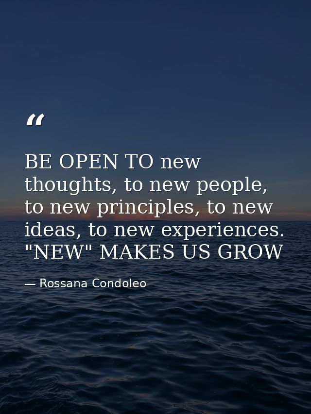 BE OPEN TO new thoughts, to new people, to new principles, to new ideas, to new experiences. "NEW" MAKES US GROW — Rossana Condoleo