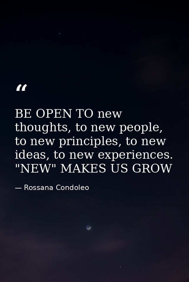 BE OPEN TO new thoughts, to new people, to new principles, to new ideas, to new experiences. "NEW" MAKES US GROW — Rossana Condoleo