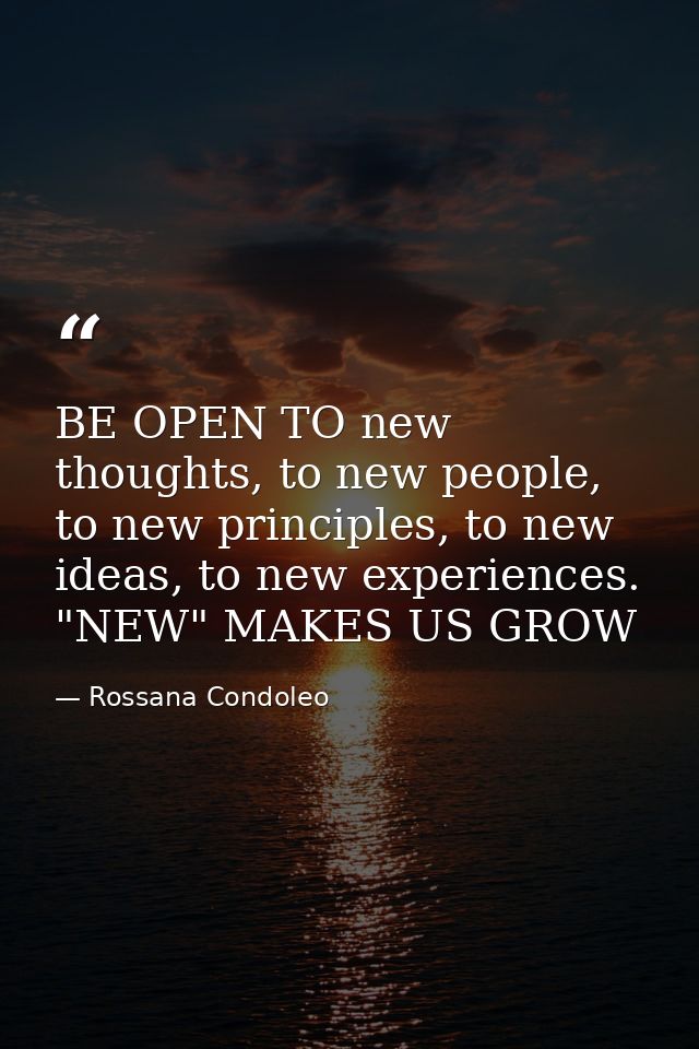 BE OPEN TO new thoughts, to new people, to new principles, to new ideas, to new experiences. "NEW" MAKES US GROW — Rossana Condoleo
