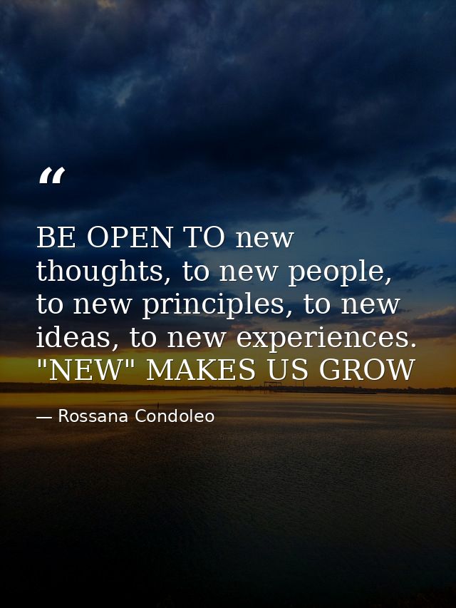 BE OPEN TO new thoughts, to new people, to new principles, to new ideas, to new experiences. "NEW" MAKES US GROW — Rossana Condoleo