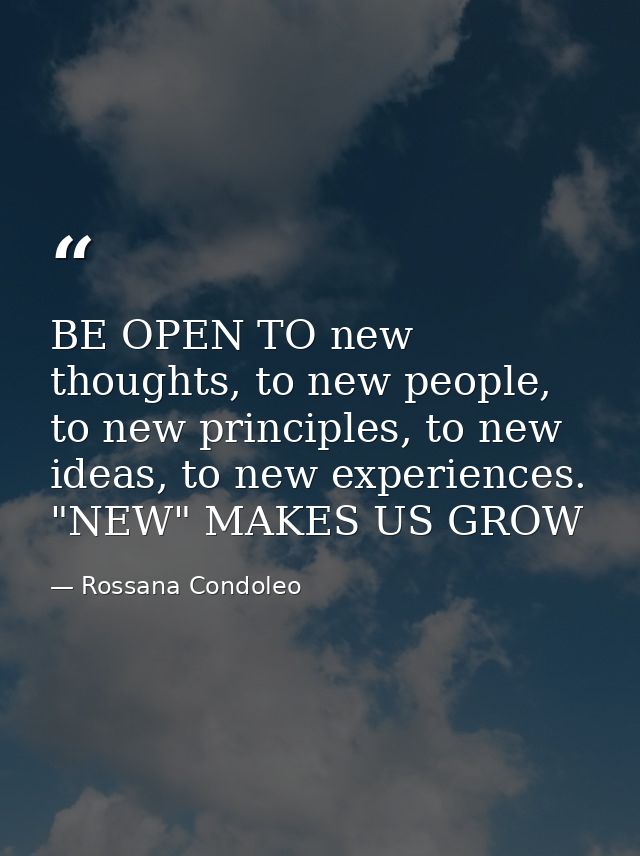 BE OPEN TO new thoughts, to new people, to new principles, to new ideas, to new experiences. "NEW" MAKES US GROW — Rossana Condoleo