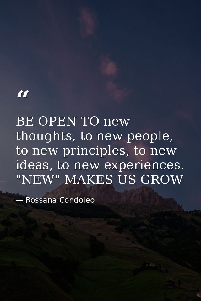 BE OPEN TO new thoughts, to new people, to new principles, to new ideas, to new experiences. "NEW" MAKES US GROW — Rossana Condoleo