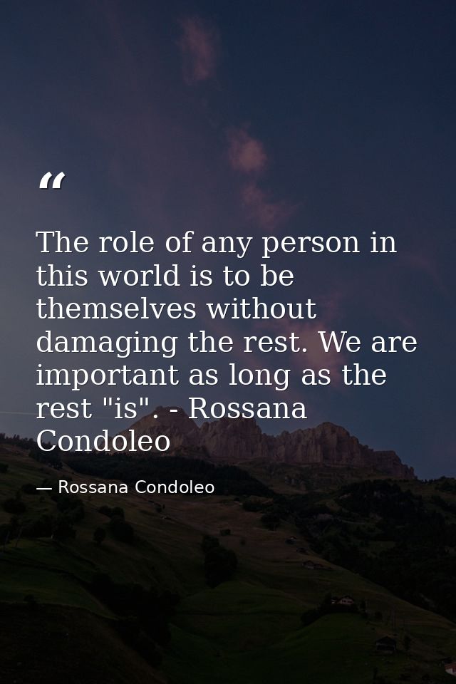 The role of any person in this world is to be themselves without damaging the rest. We are important as long as the rest — Rossana Condoleo