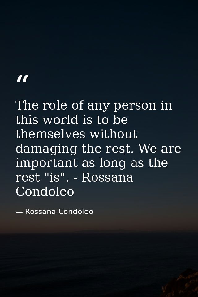 The role of any person in this world is to be themselves without damaging the rest. We are important as long as the rest — Rossana Condoleo