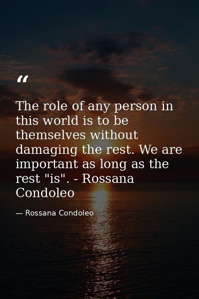 The role of any person in this world is to be themselves without damaging the rest. We are important as long as the rest — Rossana Condoleo