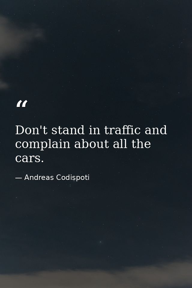 Don't stand in traffic and complain about all the cars. — Andreas Codispoti