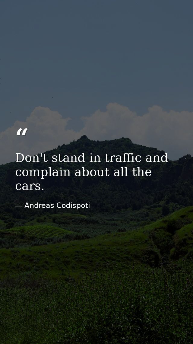 Don't stand in traffic and complain about all the cars. — Andreas Codispoti