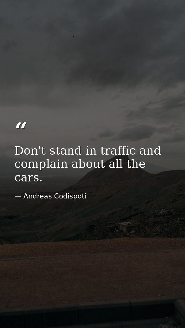 Don't stand in traffic and complain about all the cars. — Andreas Codispoti