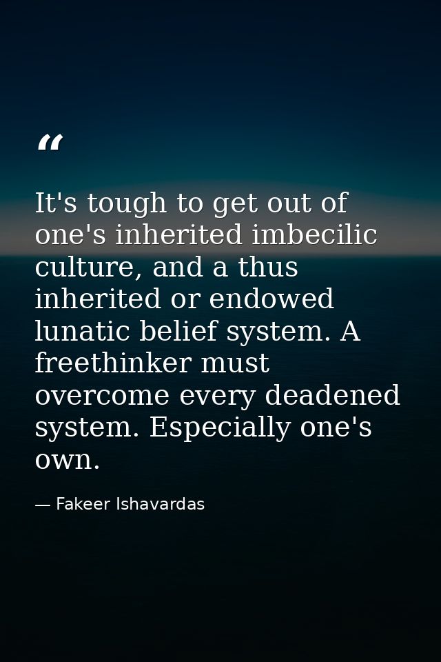 It's tough to get out of one's inherited imbecilic culture, and a thus inherited or endowed lunatic belief system. A fre — Fakeer Ishavardas