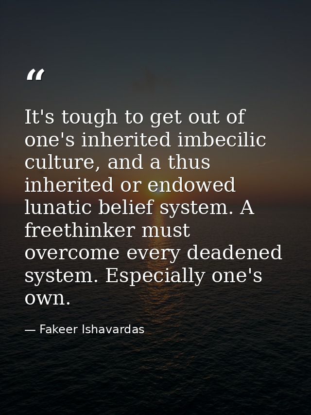 It's tough to get out of one's inherited imbecilic culture, and a thus inherited or endowed lunatic belief system. A fre — Fakeer Ishavardas