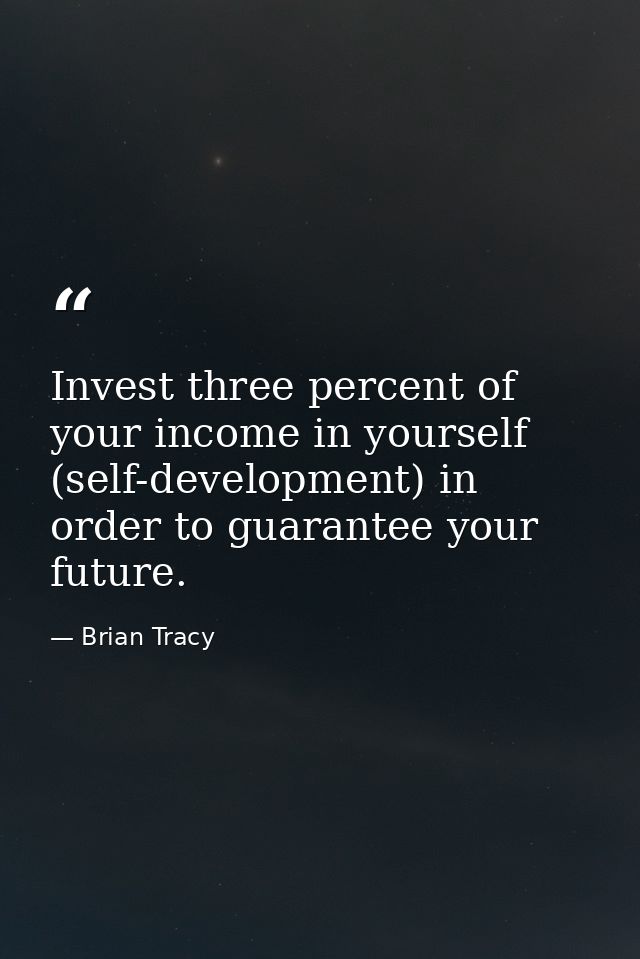 Invest three percent of your income in yourself (self-development) in order to guarantee your future. — Brian Tracy