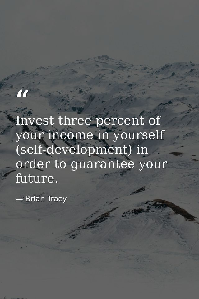 Invest three percent of your income in yourself (self-development) in order to guarantee your future. — Brian Tracy