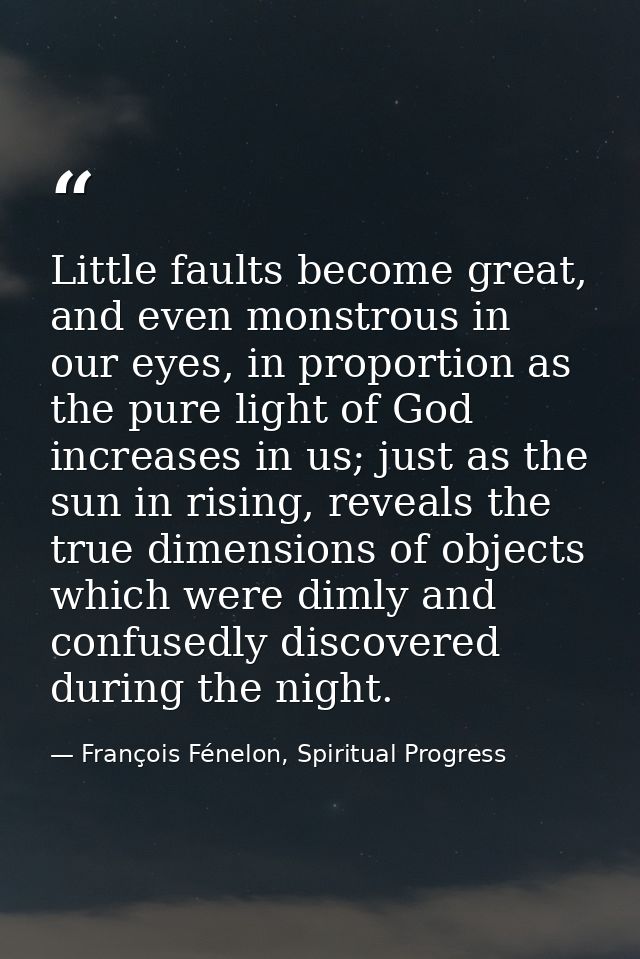 Little faults become great, and even monstrous in our eyes, in proportion as the pure light of God increases in us; just — François Fénelon, Spiritual Progress