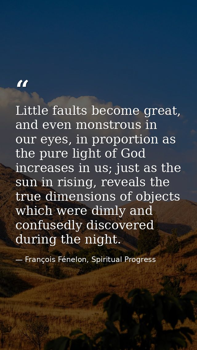 Little faults become great, and even monstrous in our eyes, in proportion as the pure light of God increases in us; just — François Fénelon, Spiritual Progress