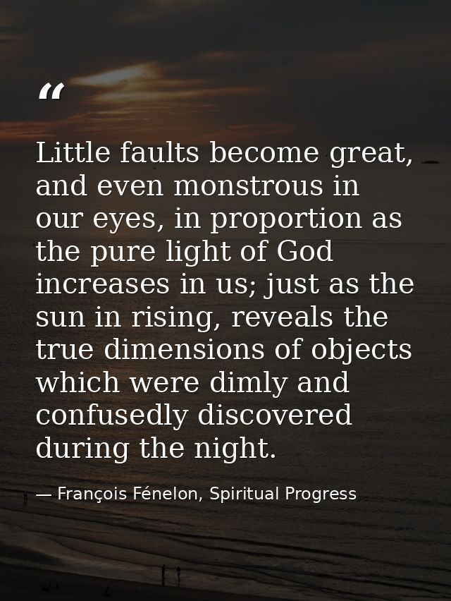 Little faults become great, and even monstrous in our eyes, in proportion as the pure light of God increases in us; just — François Fénelon, Spiritual Progress