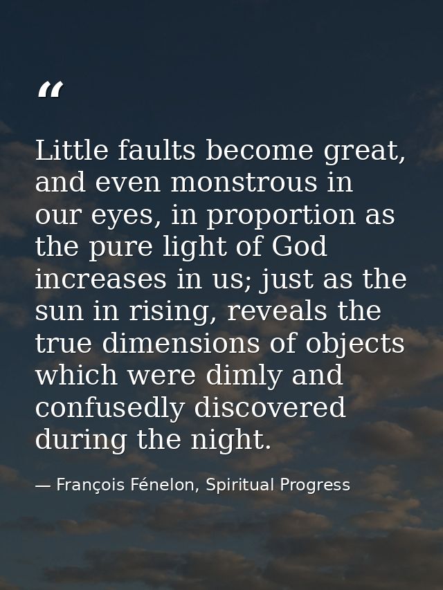 Little faults become great, and even monstrous in our eyes, in proportion as the pure light of God increases in us; just — François Fénelon, Spiritual Progress